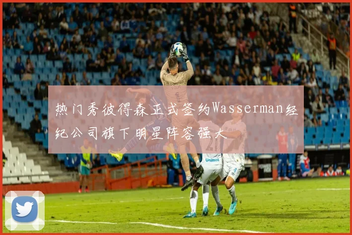 热门秀彼得森正式签约Wasserman经纪公司旗下明星阵容强大