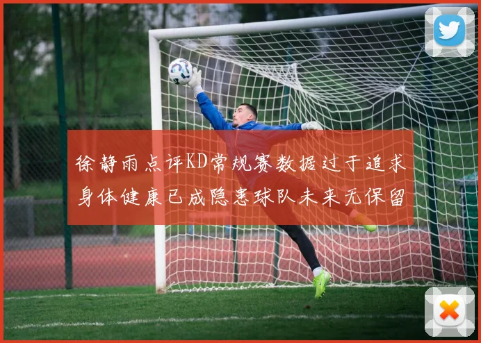 徐静雨点评KD常规赛数据过于追求身体健康已成隐患球队未来无保留意义