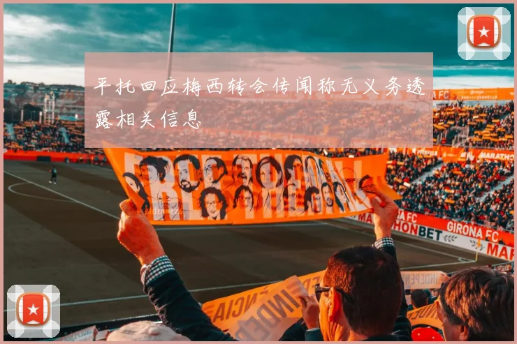 平托回应梅西转会传闻称无义务透露相关信息