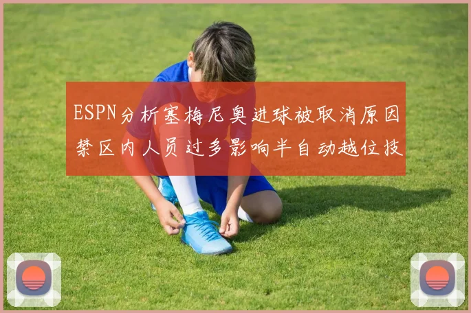 ESPN分析塞梅尼奥进球被取消原因禁区内人员过多影响半自动越位技术使用
