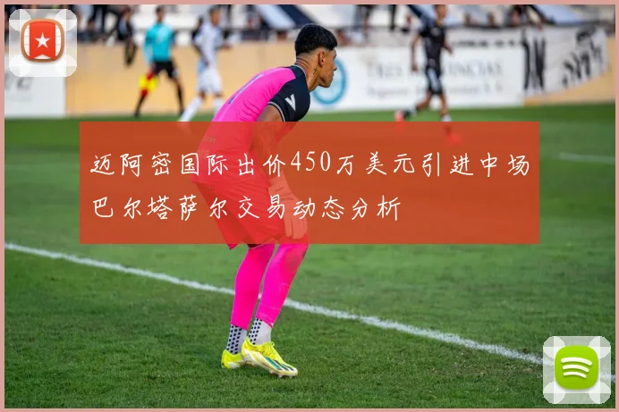 迈阿密国际出价450万美元引进中场巴尔塔萨尔交易动态分析