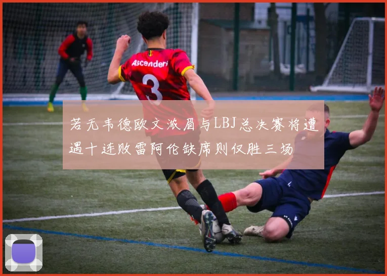 若无韦德欧文浓眉与LBJ总决赛将遭遇十连败雷阿伦缺席则仅胜三场