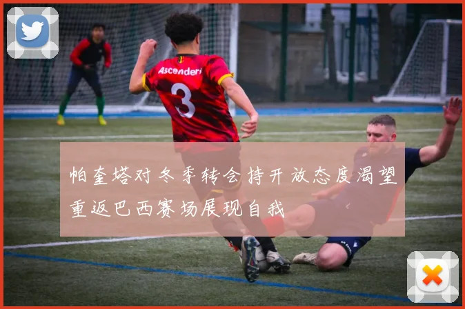 帕奎塔对冬季转会持开放态度渴望重返巴西赛场展现自我