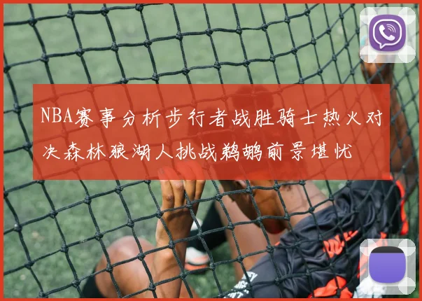 NBA赛事分析步行者战胜骑士热火对决森林狼湖人挑战鹈鹕前景堪忧