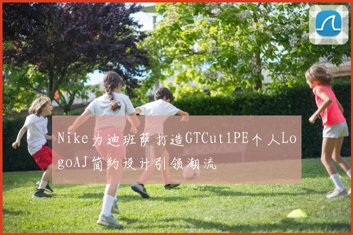 Nike为迪班萨打造GTCut1PE个人LogoAJ简约设计引领潮流