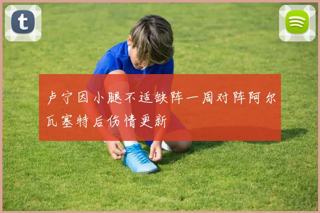卢宁因小腿不适缺阵一周对阵阿尔瓦塞特后伤情更新