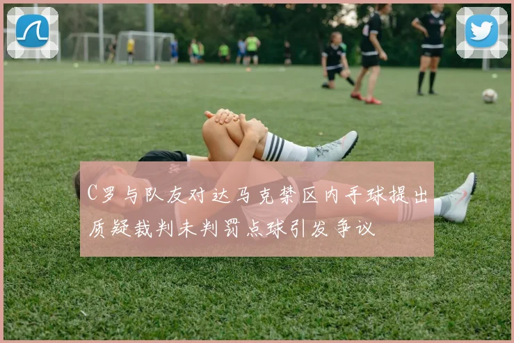 C罗与队友对达马克禁区内手球提出质疑裁判未判罚点球引发争议