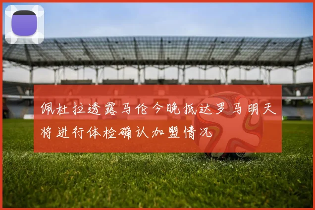 佩杜拉透露马伦今晚抵达罗马明天将进行体检确认加盟情况
