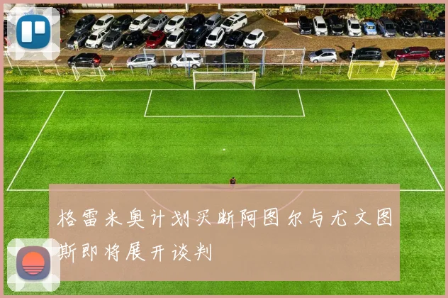 格雷米奥计划买断阿图尔与尤文图斯即将展开谈判