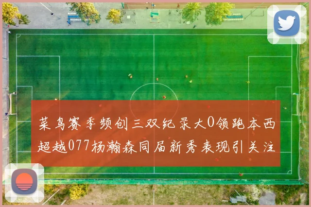 菜鸟赛季频创三双纪录大O领跑本西超越077杨瀚森同届新秀表现引关注