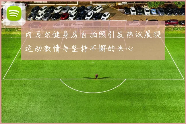 内马尔健身房自拍照引发热议展现运动激情与坚持不懈的决心
