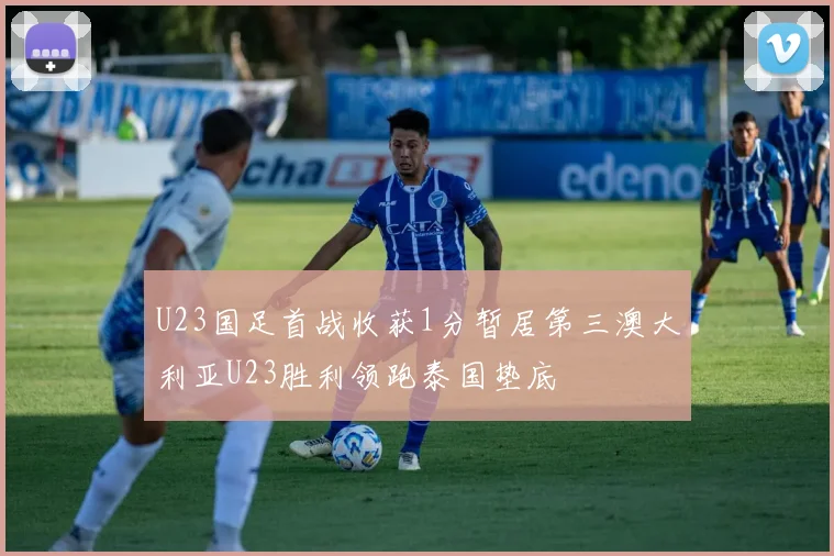 U23国足首战收获1分暂居第三澳大利亚U23胜利领跑泰国垫底