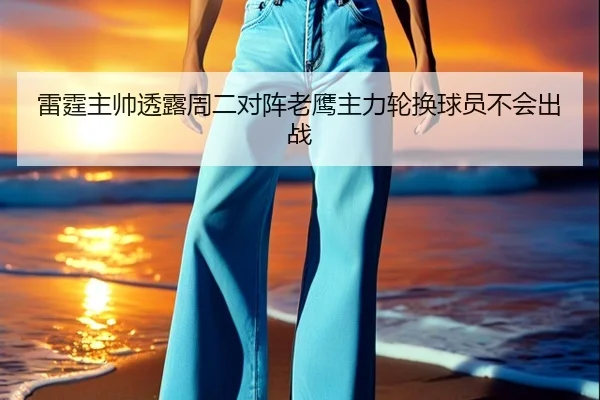 雷霆主帅透露周二对阵老鹰主力轮换球员不会出战（Baccarat）