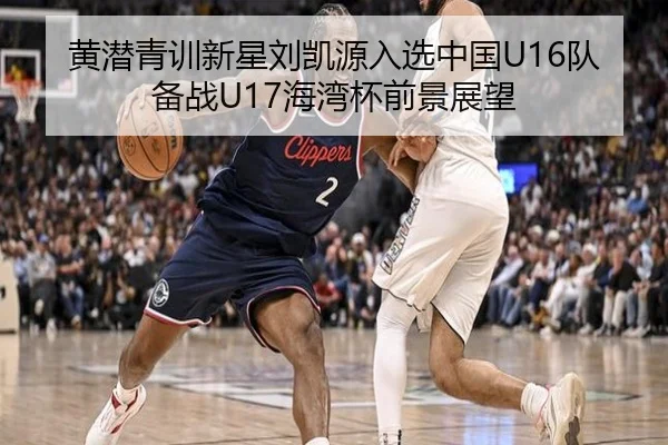 黄潜青训新星刘凯源入选中国U16队备战U17海湾杯前景展望（Baccarat）