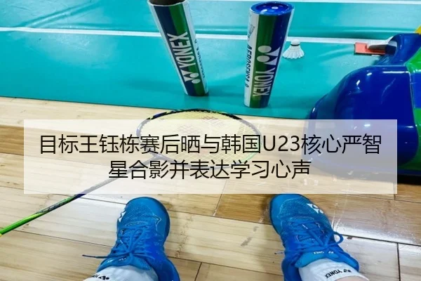 目标王钰栋赛后晒与韩国U23核心严智星合影并表达学习心声 | Baccarat