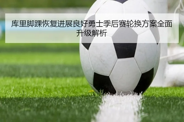 库里脚踝恢复进展良好勇士季后赛轮换方案全面升级解析（Baccarat）