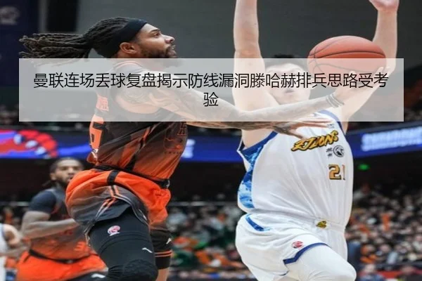 曼联连场丢球复盘揭示防线漏洞滕哈赫排兵思路受考验（Baccarat）